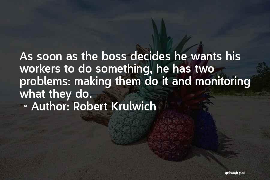 Robert Krulwich Quotes: As Soon As The Boss Decides He Wants His Workers To Do Something, He Has Two Problems: Making Them Do