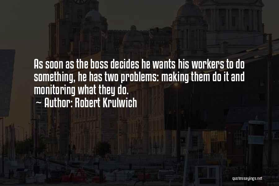 Robert Krulwich Quotes: As Soon As The Boss Decides He Wants His Workers To Do Something, He Has Two Problems: Making Them Do