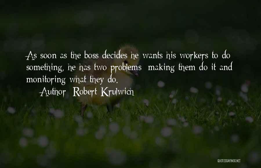Robert Krulwich Quotes: As Soon As The Boss Decides He Wants His Workers To Do Something, He Has Two Problems: Making Them Do