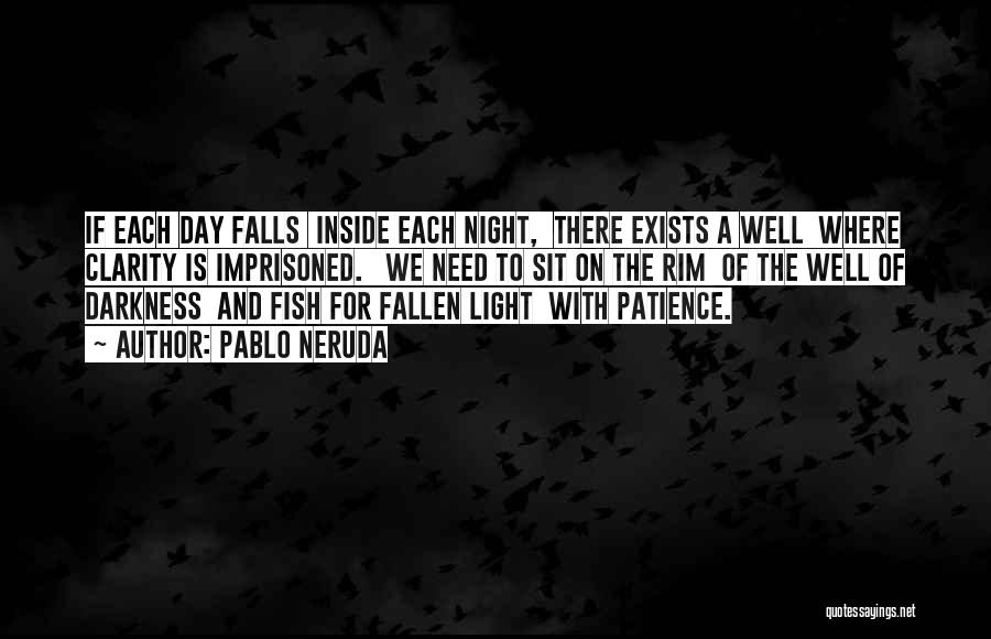 Pablo Neruda Quotes: If Each Day Falls Inside Each Night, There Exists A Well Where Clarity Is Imprisoned. We Need To Sit On