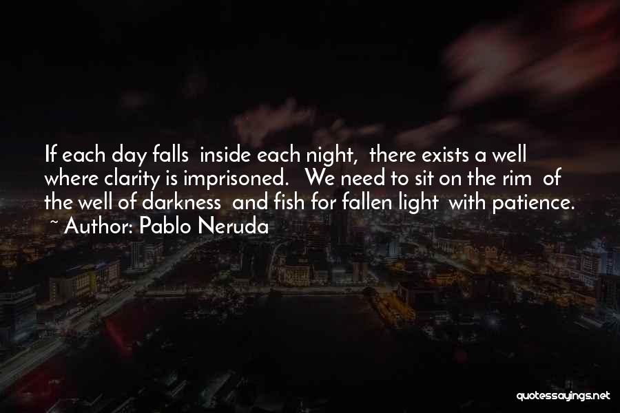 Pablo Neruda Quotes: If Each Day Falls Inside Each Night, There Exists A Well Where Clarity Is Imprisoned. We Need To Sit On