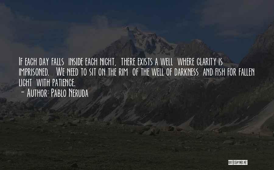 Pablo Neruda Quotes: If Each Day Falls Inside Each Night, There Exists A Well Where Clarity Is Imprisoned. We Need To Sit On