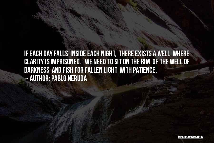 Pablo Neruda Quotes: If Each Day Falls Inside Each Night, There Exists A Well Where Clarity Is Imprisoned. We Need To Sit On