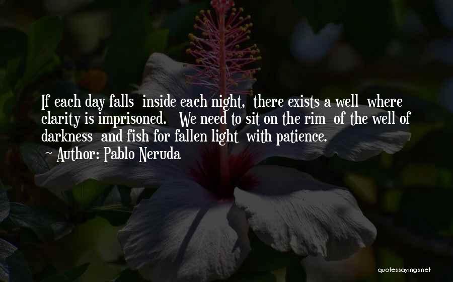 Pablo Neruda Quotes: If Each Day Falls Inside Each Night, There Exists A Well Where Clarity Is Imprisoned. We Need To Sit On