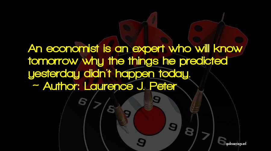 Laurence J. Peter Quotes: An Economist Is An Expert Who Will Know Tomorrow Why The Things He Predicted Yesterday Didn't Happen Today.