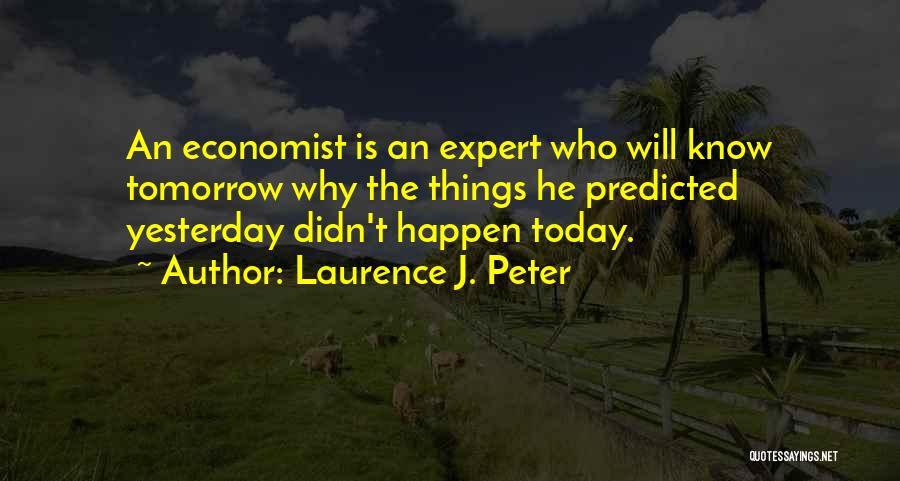 Laurence J. Peter Quotes: An Economist Is An Expert Who Will Know Tomorrow Why The Things He Predicted Yesterday Didn't Happen Today.