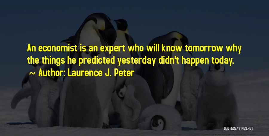 Laurence J. Peter Quotes: An Economist Is An Expert Who Will Know Tomorrow Why The Things He Predicted Yesterday Didn't Happen Today.