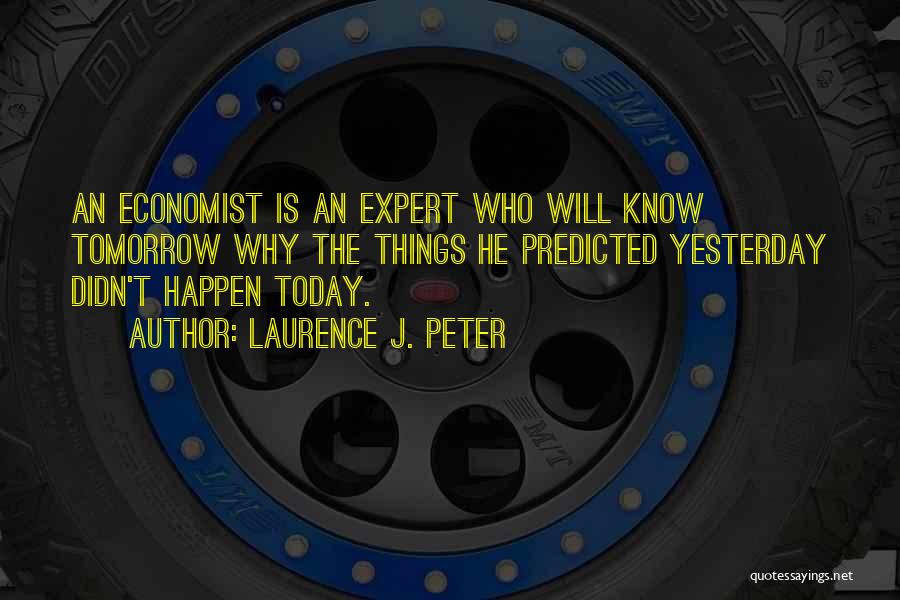 Laurence J. Peter Quotes: An Economist Is An Expert Who Will Know Tomorrow Why The Things He Predicted Yesterday Didn't Happen Today.