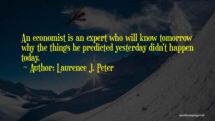 Laurence J. Peter Quotes: An Economist Is An Expert Who Will Know Tomorrow Why The Things He Predicted Yesterday Didn't Happen Today.