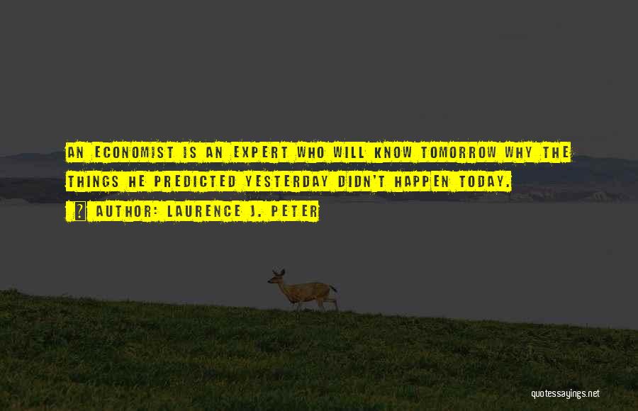 Laurence J. Peter Quotes: An Economist Is An Expert Who Will Know Tomorrow Why The Things He Predicted Yesterday Didn't Happen Today.