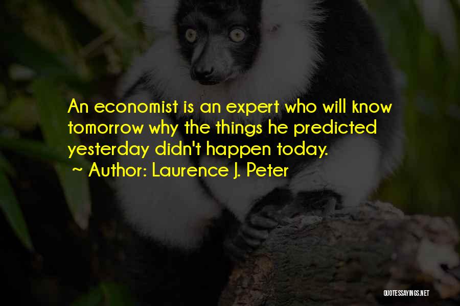 Laurence J. Peter Quotes: An Economist Is An Expert Who Will Know Tomorrow Why The Things He Predicted Yesterday Didn't Happen Today.