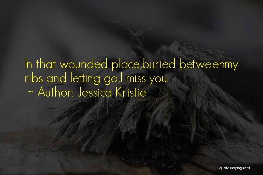 Jessica Kristie Quotes: In That Wounded Place,buried Betweenmy Ribs And Letting Go,i Miss You.