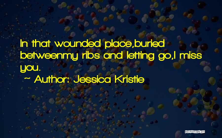 Jessica Kristie Quotes: In That Wounded Place,buried Betweenmy Ribs And Letting Go,i Miss You.