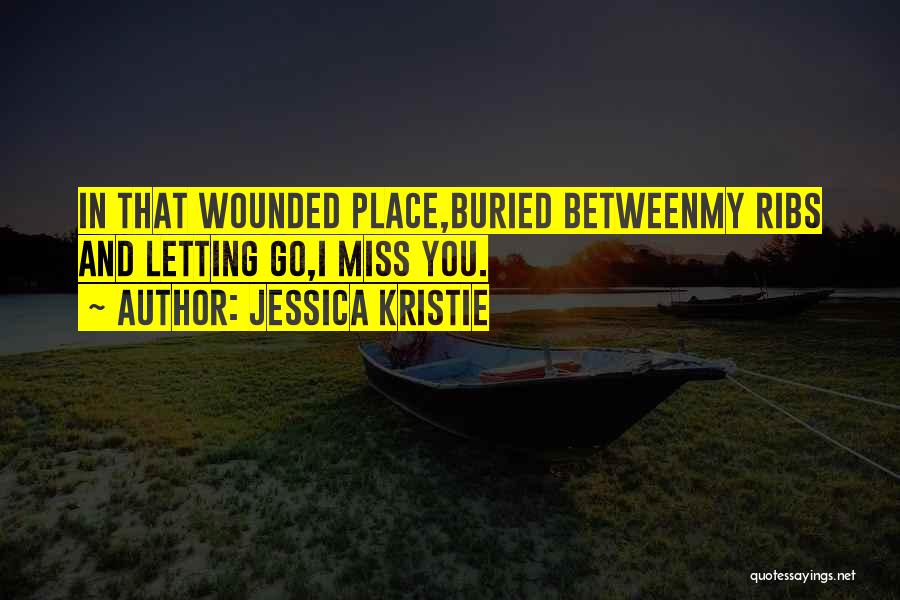 Jessica Kristie Quotes: In That Wounded Place,buried Betweenmy Ribs And Letting Go,i Miss You.