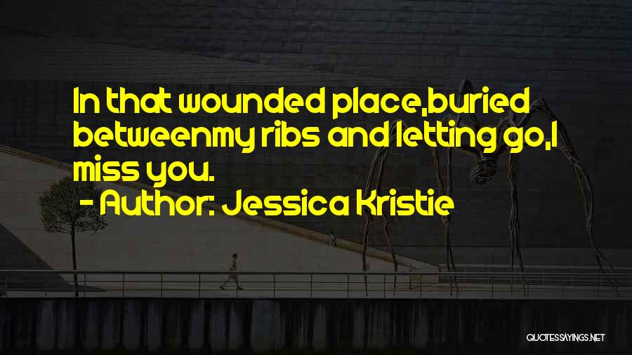 Jessica Kristie Quotes: In That Wounded Place,buried Betweenmy Ribs And Letting Go,i Miss You.