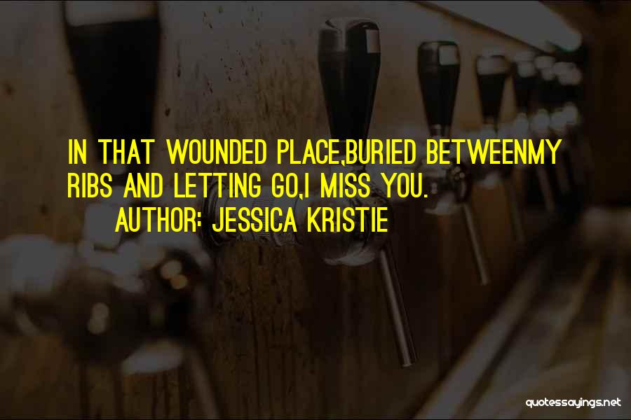 Jessica Kristie Quotes: In That Wounded Place,buried Betweenmy Ribs And Letting Go,i Miss You.