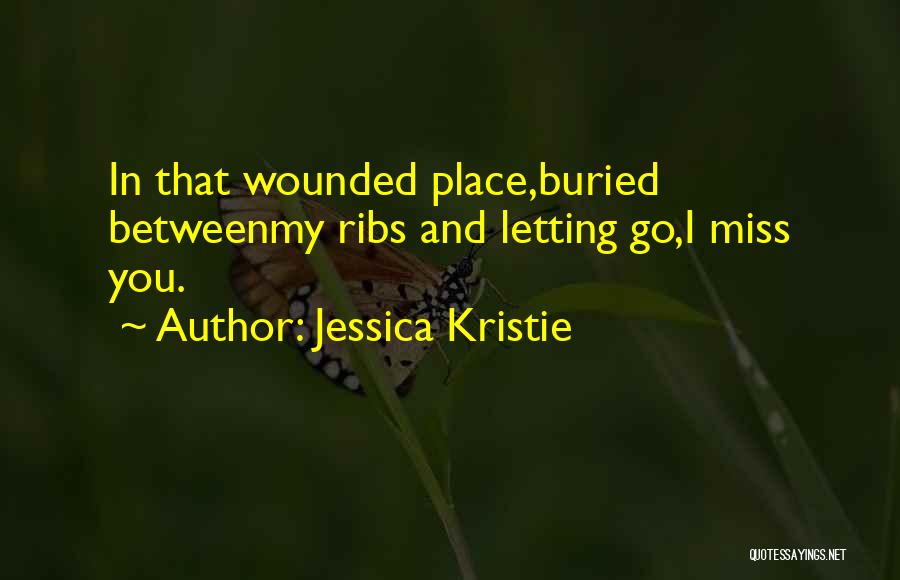 Jessica Kristie Quotes: In That Wounded Place,buried Betweenmy Ribs And Letting Go,i Miss You.