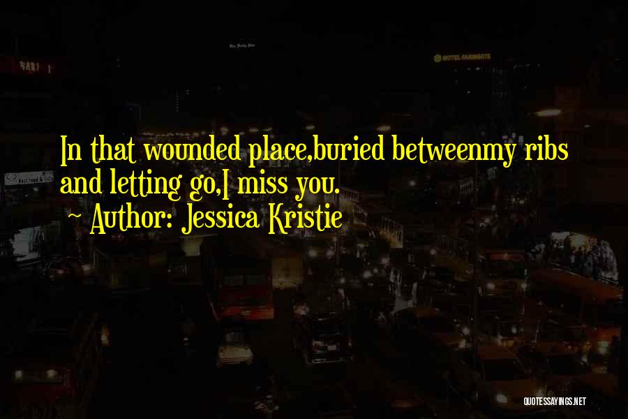 Jessica Kristie Quotes: In That Wounded Place,buried Betweenmy Ribs And Letting Go,i Miss You.