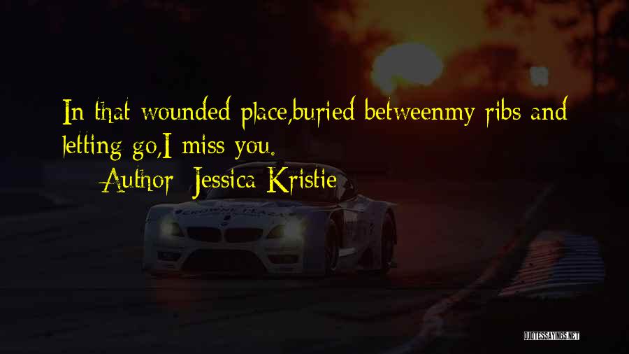 Jessica Kristie Quotes: In That Wounded Place,buried Betweenmy Ribs And Letting Go,i Miss You.