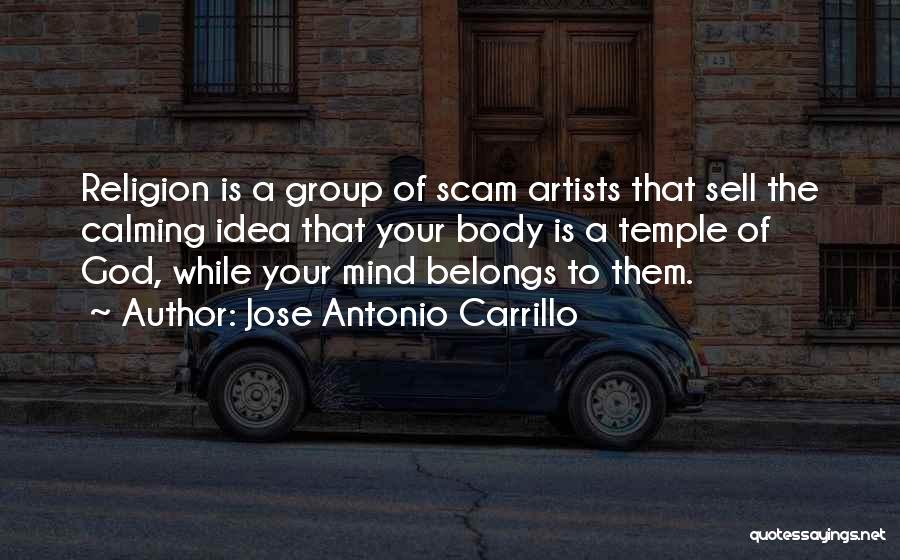 Jose Antonio Carrillo Quotes: Religion Is A Group Of Scam Artists That Sell The Calming Idea That Your Body Is A Temple Of God,