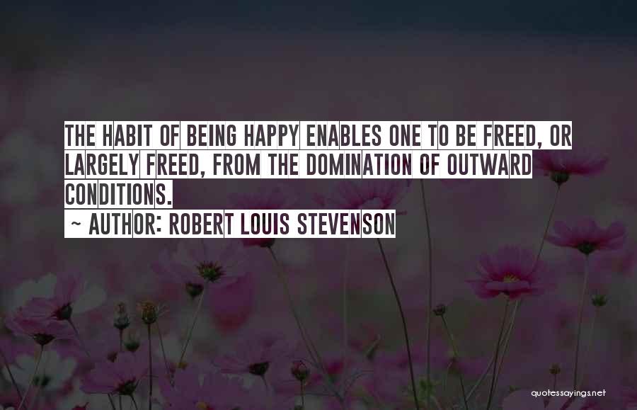 Robert Louis Stevenson Quotes: The Habit Of Being Happy Enables One To Be Freed, Or Largely Freed, From The Domination Of Outward Conditions.