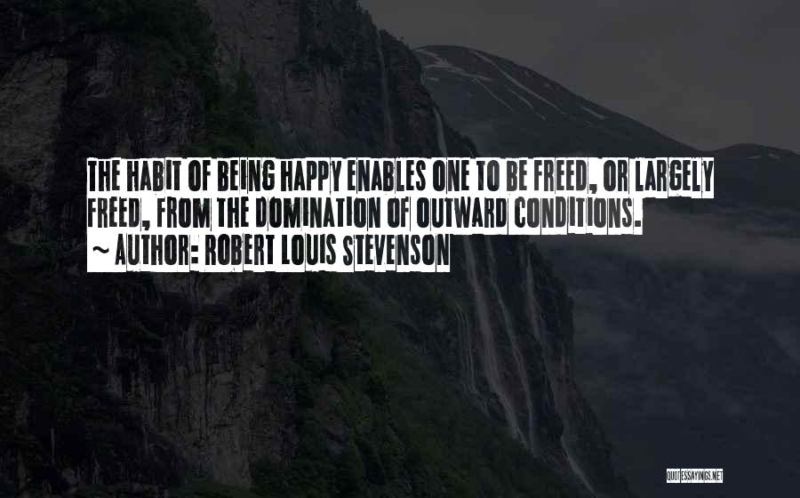 Robert Louis Stevenson Quotes: The Habit Of Being Happy Enables One To Be Freed, Or Largely Freed, From The Domination Of Outward Conditions.