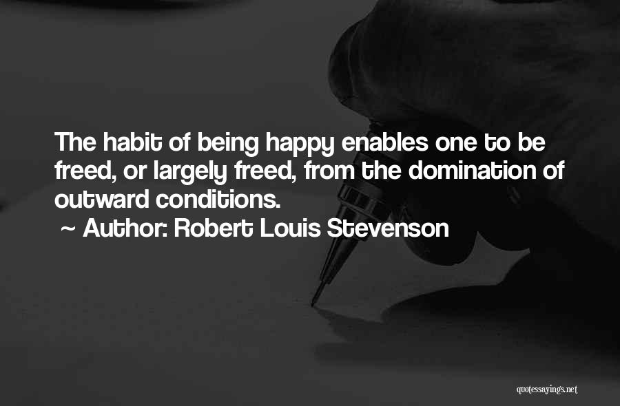 Robert Louis Stevenson Quotes: The Habit Of Being Happy Enables One To Be Freed, Or Largely Freed, From The Domination Of Outward Conditions.