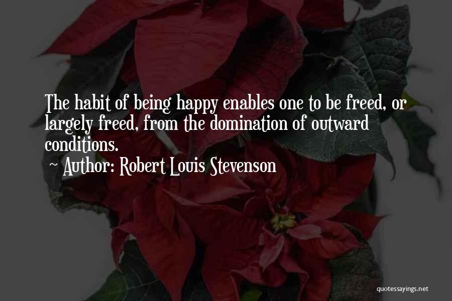 Robert Louis Stevenson Quotes: The Habit Of Being Happy Enables One To Be Freed, Or Largely Freed, From The Domination Of Outward Conditions.