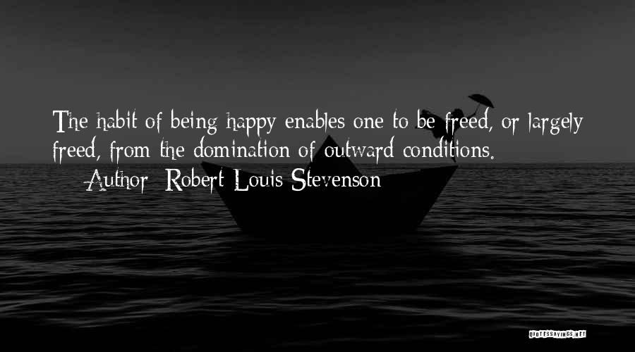 Robert Louis Stevenson Quotes: The Habit Of Being Happy Enables One To Be Freed, Or Largely Freed, From The Domination Of Outward Conditions.