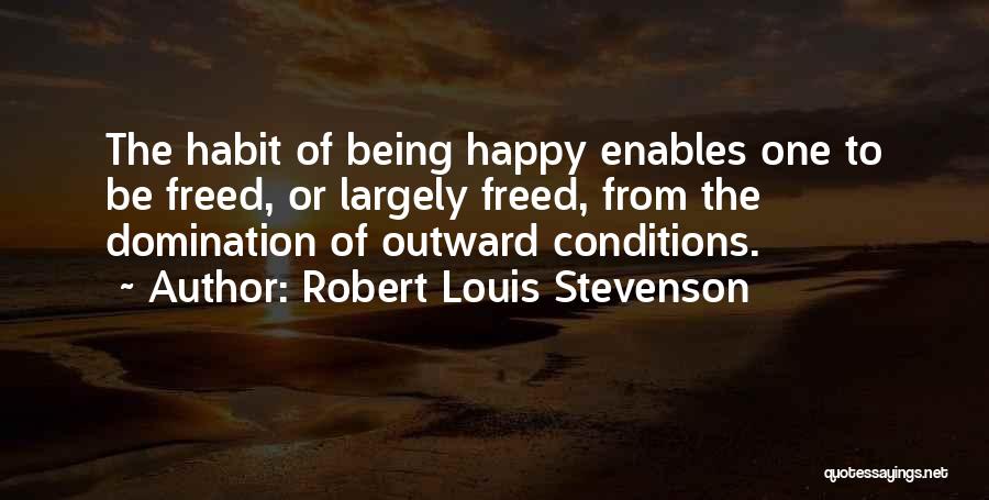 Robert Louis Stevenson Quotes: The Habit Of Being Happy Enables One To Be Freed, Or Largely Freed, From The Domination Of Outward Conditions.