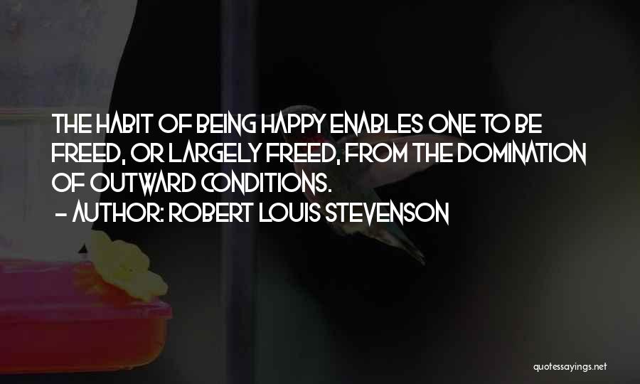 Robert Louis Stevenson Quotes: The Habit Of Being Happy Enables One To Be Freed, Or Largely Freed, From The Domination Of Outward Conditions.