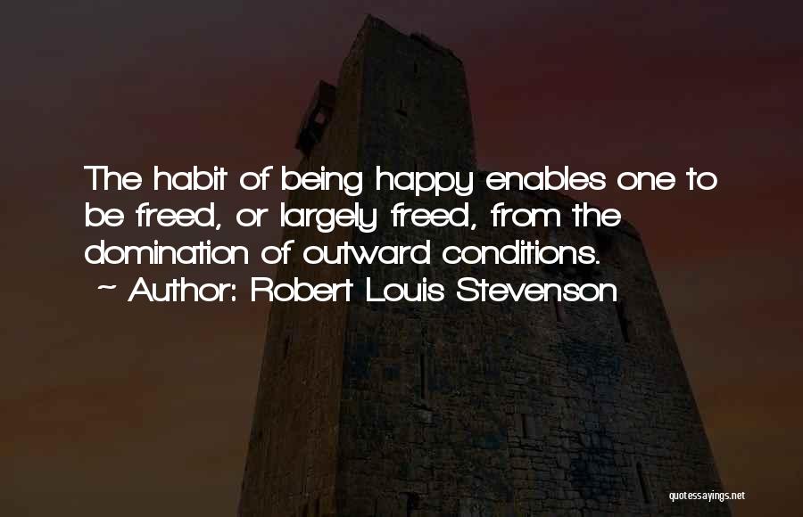 Robert Louis Stevenson Quotes: The Habit Of Being Happy Enables One To Be Freed, Or Largely Freed, From The Domination Of Outward Conditions.