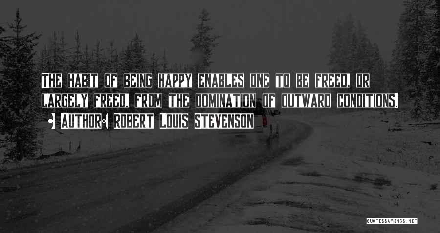 Robert Louis Stevenson Quotes: The Habit Of Being Happy Enables One To Be Freed, Or Largely Freed, From The Domination Of Outward Conditions.