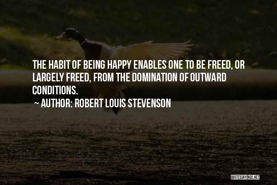 Robert Louis Stevenson Quotes: The Habit Of Being Happy Enables One To Be Freed, Or Largely Freed, From The Domination Of Outward Conditions.