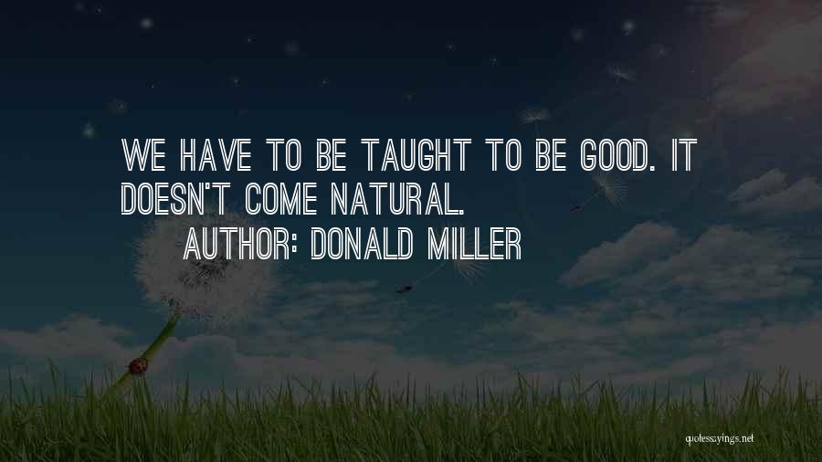 Donald Miller Quotes: We Have To Be Taught To Be Good. It Doesn't Come Natural.