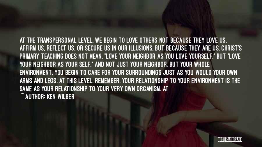 Ken Wilber Quotes: At The Transpersonal Level, We Begin To Love Others Not Because They Love Us, Affirm Us, Reflect Us, Or Secure