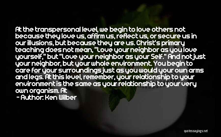 Ken Wilber Quotes: At The Transpersonal Level, We Begin To Love Others Not Because They Love Us, Affirm Us, Reflect Us, Or Secure