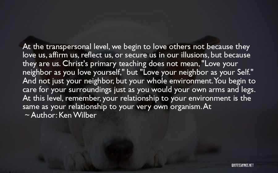 Ken Wilber Quotes: At The Transpersonal Level, We Begin To Love Others Not Because They Love Us, Affirm Us, Reflect Us, Or Secure