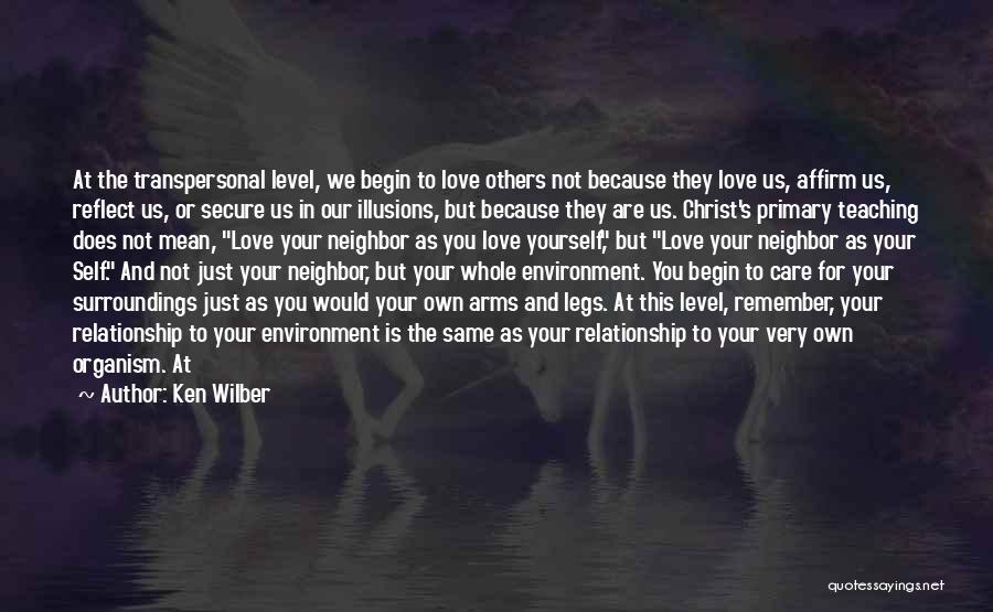 Ken Wilber Quotes: At The Transpersonal Level, We Begin To Love Others Not Because They Love Us, Affirm Us, Reflect Us, Or Secure