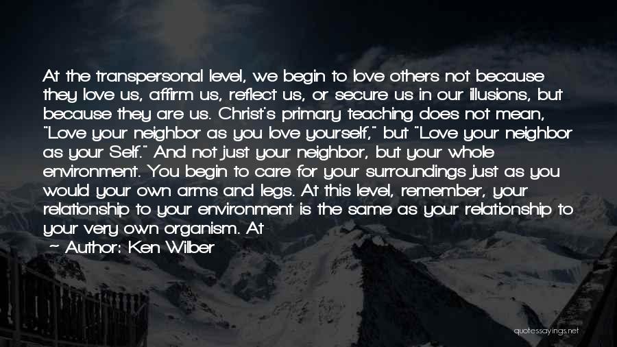 Ken Wilber Quotes: At The Transpersonal Level, We Begin To Love Others Not Because They Love Us, Affirm Us, Reflect Us, Or Secure