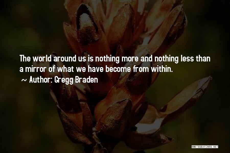 Gregg Braden Quotes: The World Around Us Is Nothing More And Nothing Less Than A Mirror Of What We Have Become From Within.