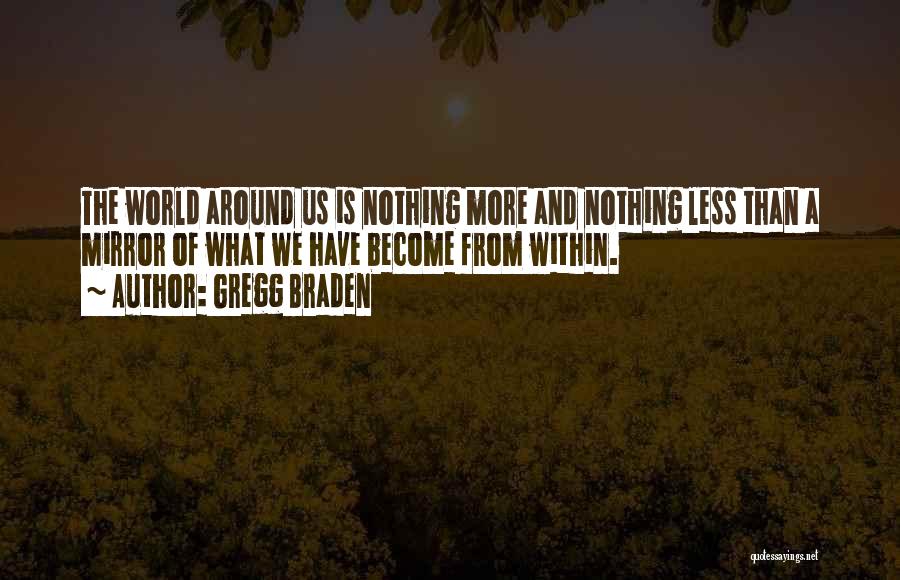 Gregg Braden Quotes: The World Around Us Is Nothing More And Nothing Less Than A Mirror Of What We Have Become From Within.