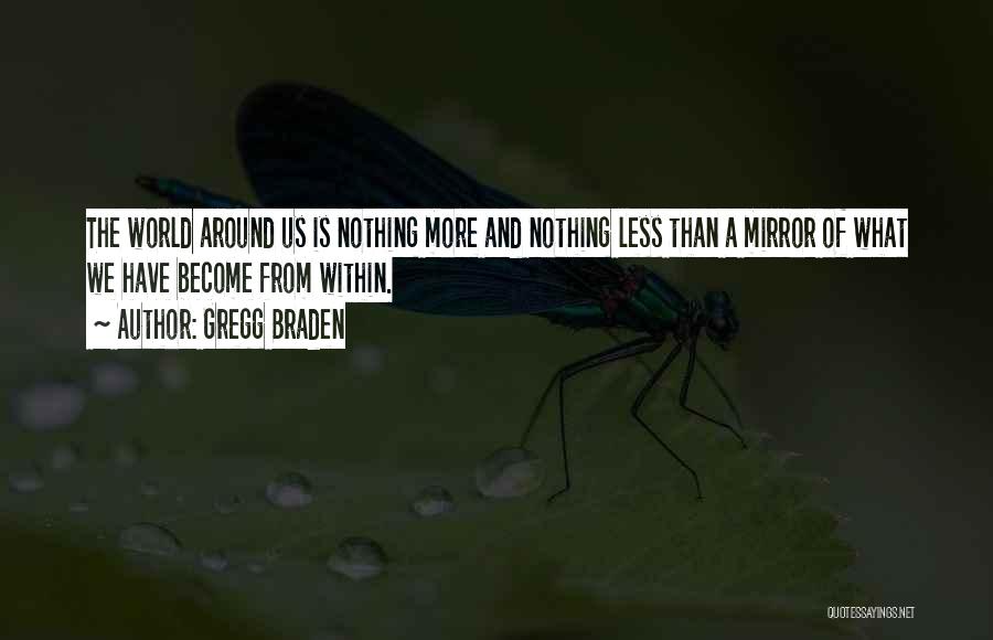 Gregg Braden Quotes: The World Around Us Is Nothing More And Nothing Less Than A Mirror Of What We Have Become From Within.