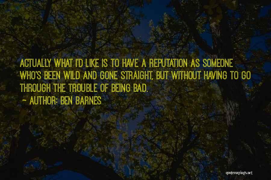 Ben Barnes Quotes: Actually What I'd Like Is To Have A Reputation As Someone Who's Been Wild And Gone Straight, But Without Having