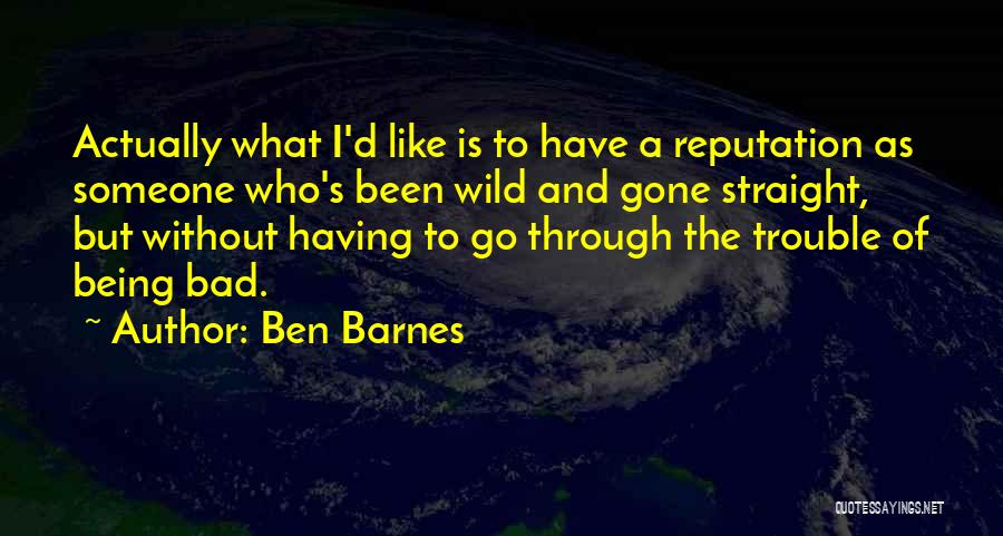 Ben Barnes Quotes: Actually What I'd Like Is To Have A Reputation As Someone Who's Been Wild And Gone Straight, But Without Having