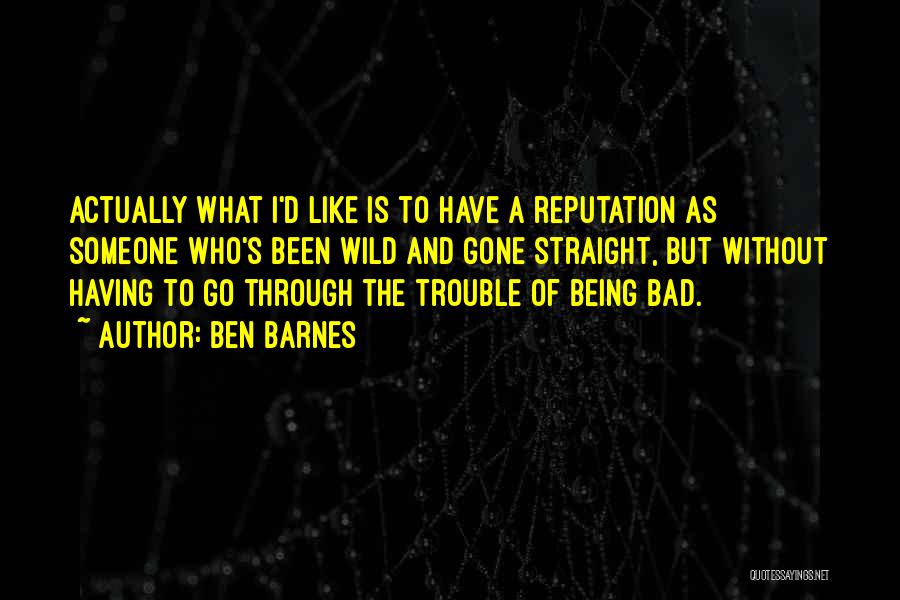 Ben Barnes Quotes: Actually What I'd Like Is To Have A Reputation As Someone Who's Been Wild And Gone Straight, But Without Having