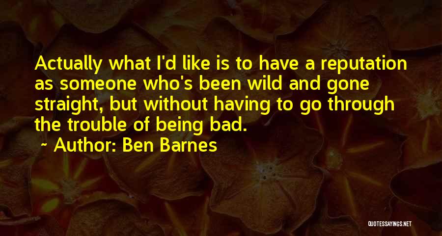 Ben Barnes Quotes: Actually What I'd Like Is To Have A Reputation As Someone Who's Been Wild And Gone Straight, But Without Having