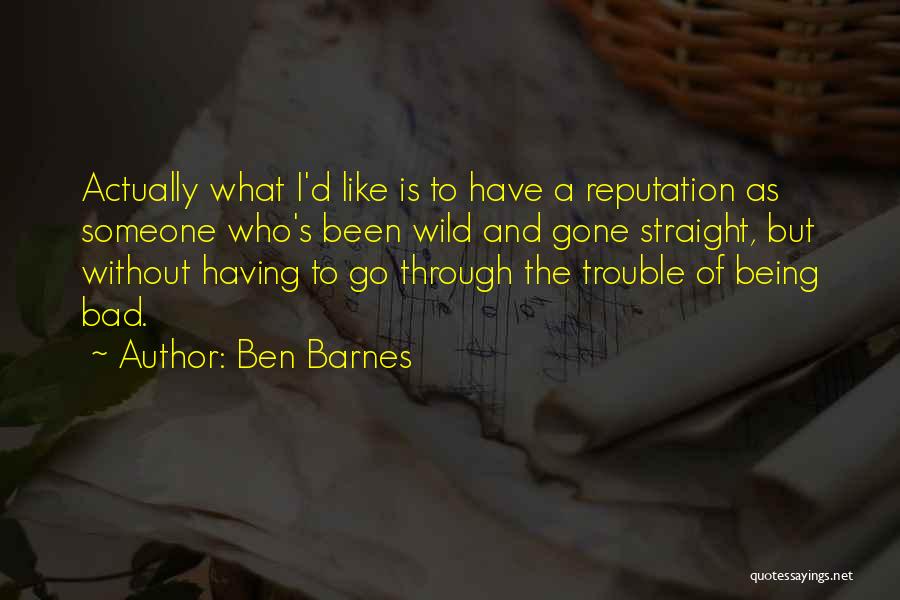 Ben Barnes Quotes: Actually What I'd Like Is To Have A Reputation As Someone Who's Been Wild And Gone Straight, But Without Having