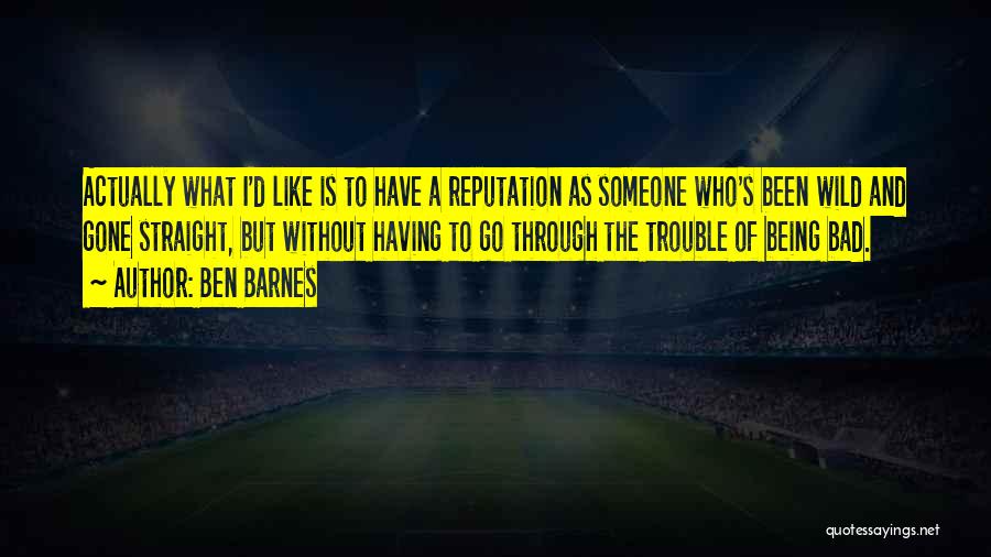 Ben Barnes Quotes: Actually What I'd Like Is To Have A Reputation As Someone Who's Been Wild And Gone Straight, But Without Having