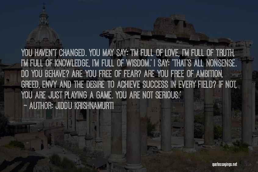 Jiddu Krishnamurti Quotes: You Haven't Changed. You May Say: 'i'm Full Of Love, I'm Full Of Truth, I'm Full Of Knowledge, I'm Full